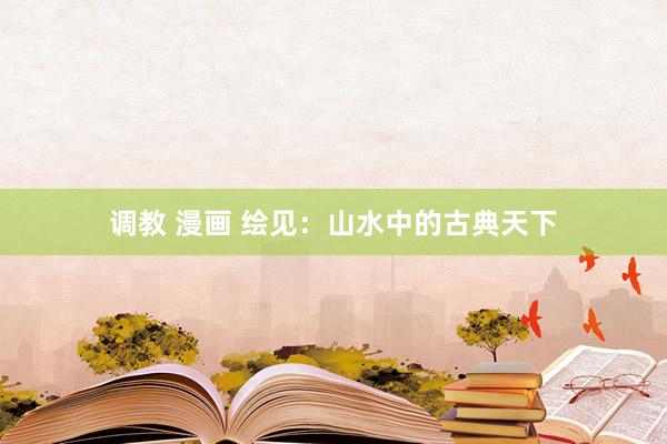 调教 漫画 绘见：山水中的古典天下