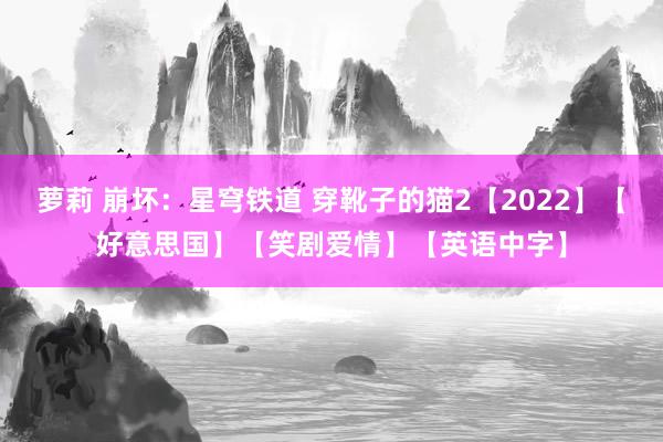 萝莉 崩坏:星穹铁道 穿靴子的猫2【2022】【好意思国】【笑剧爱情】【英语中字】