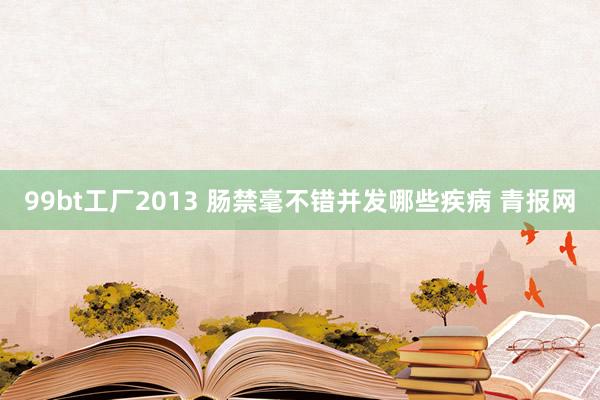 99bt工厂2013 肠禁毫不错并发哪些疾病 青报网