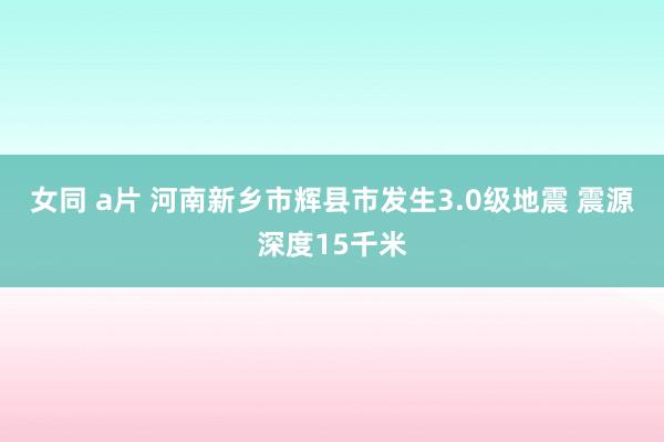女同 a片 河南新乡市辉县市发生3.0级地震 震源深度15千米