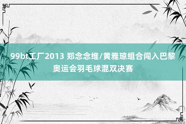 99bt工厂2013 郑念念维/黄雅琼组合闯入巴黎奥运会羽毛球混双决赛