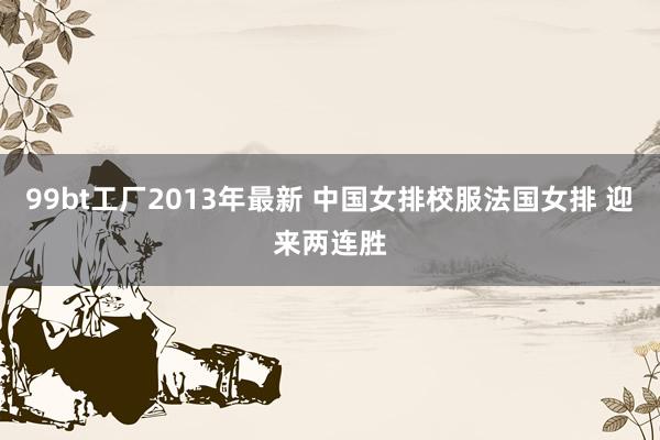 99bt工厂2013年最新 中国女排校服法国女排 迎来两连胜