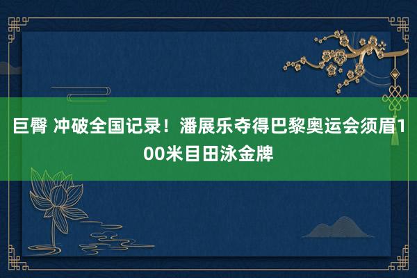 巨臀 冲破全国记录！潘展乐夺得巴黎奥运会须眉100米目田泳金牌