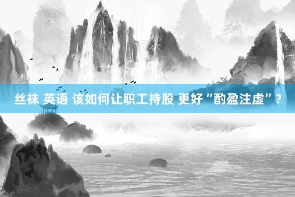 丝袜 英语 该如何让职工持股 更好“酌盈注虚”？