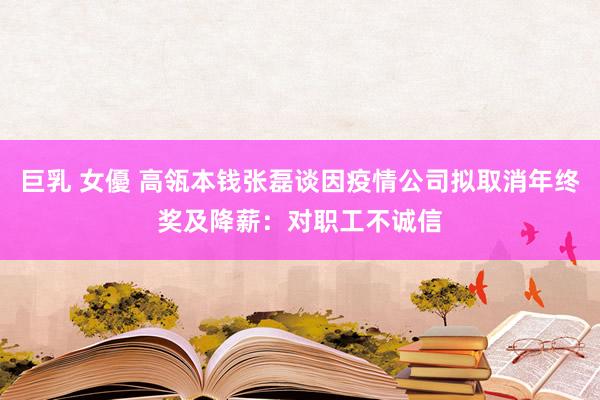 巨乳 女優 高瓴本钱张磊谈因疫情公司拟取消年终奖及降薪：对职工不诚信