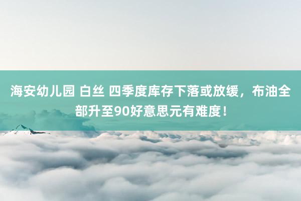 海安幼儿园 白丝 四季度库存下落或放缓，布油全部升至90好意思元有难度！