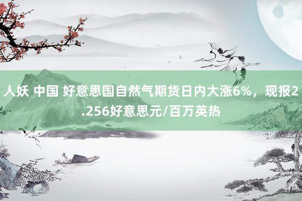 人妖 中国 好意思国自然气期货日内大涨6%，现报2.256好意思元/百万英热