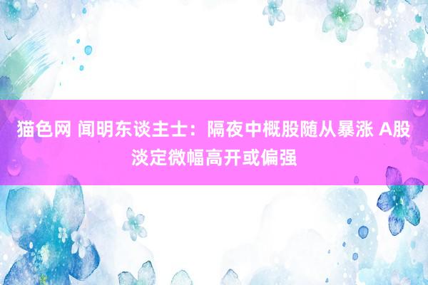猫色网 闻明东谈主士：隔夜中概股随从暴涨 A股淡定微幅高开或偏强