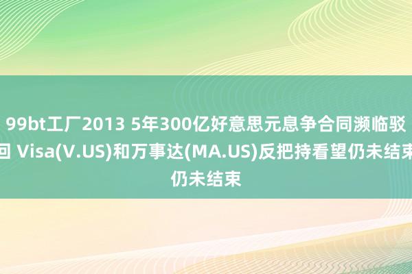 99bt工厂2013 5年300亿好意思元息争合同濒临驳回 Visa(V.US)和万事达(MA.US)反把持看望仍未结束