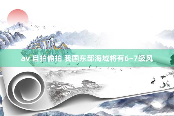 av 自拍偷拍 我国东部海域将有6~7级风
