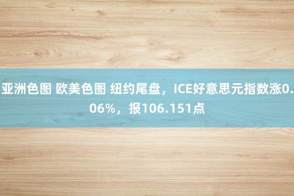 亚洲色图 欧美色图 纽约尾盘，ICE好意思元指数涨0.06%，报106.151点