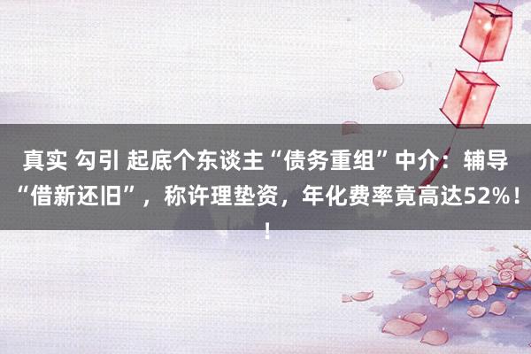 真实 勾引 起底个东谈主“债务重组”中介：辅导“借新还旧”，称许理垫资，年化费率竟高达52%！