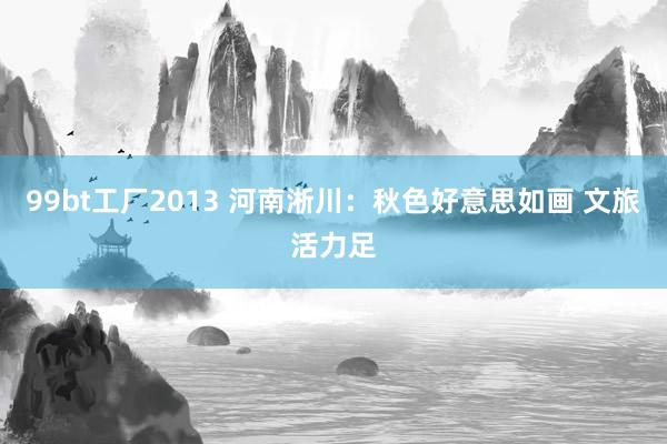 99bt工厂2013 河南淅川：秋色好意思如画 文旅活力足