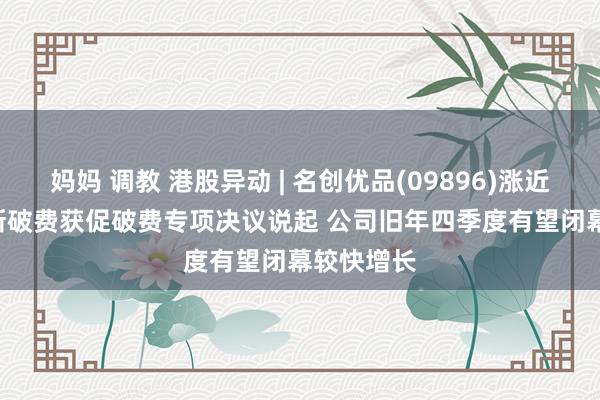 妈妈 调教 港股异动 | 名创优品(09896)涨近6% IP等新破费获促破费专项决议说起 公司旧年四季度有望闭幕较快增长