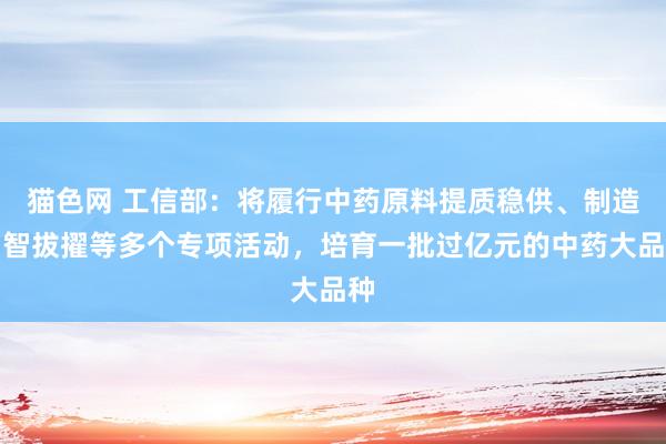猫色网 工信部：将履行中药原料提质稳供、制造才智拔擢等多个专项活动，培育一批过亿元的中药大品种