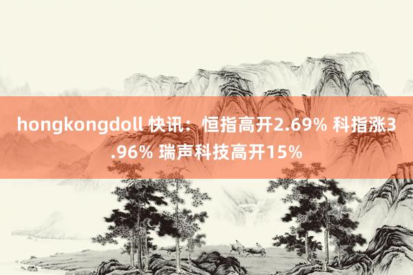 hongkongdoll 快讯：恒指高开2.69% 科指涨3.96% 瑞声科技高开15%