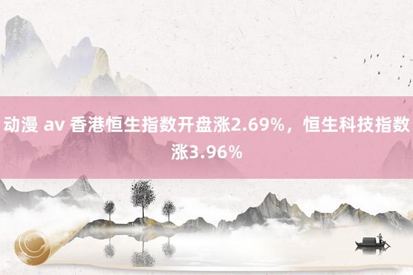 动漫 av 香港恒生指数开盘涨2.69%，恒生科技指数涨3.96%